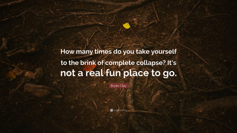 Bryan Clay Quote: “How many times do you take yourself to the brink of complete collapse? It’s not a real fun place to go.”