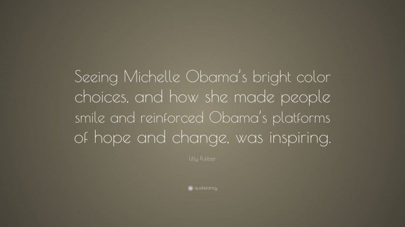 Lilly Pulitzer Quote: “Seeing Michelle Obama’s bright color choices, and how she made people smile and reinforced Obama’s platforms of hope and change, was inspiring.”