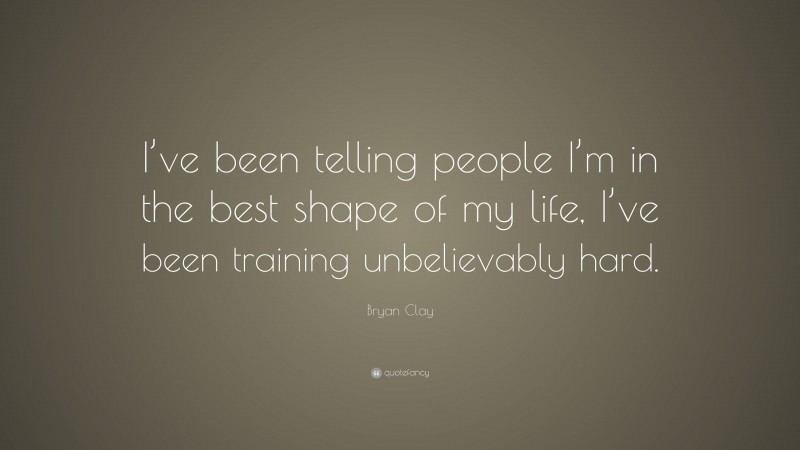 Bryan Clay Quote: “I’ve been telling people I’m in the best shape of my life, I’ve been training unbelievably hard.”