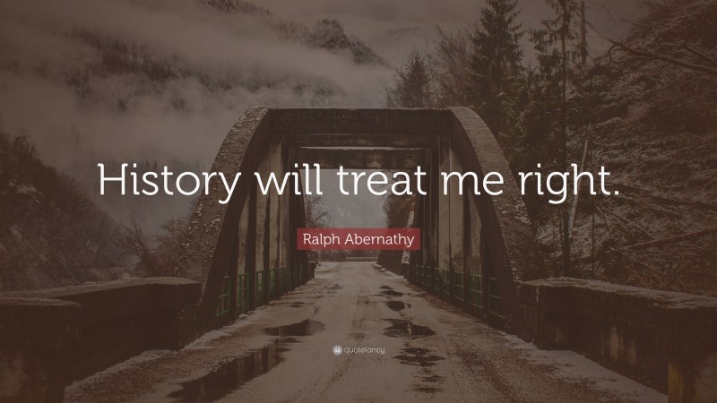 Ralph Abernathy Quote: “History will treat me right.”