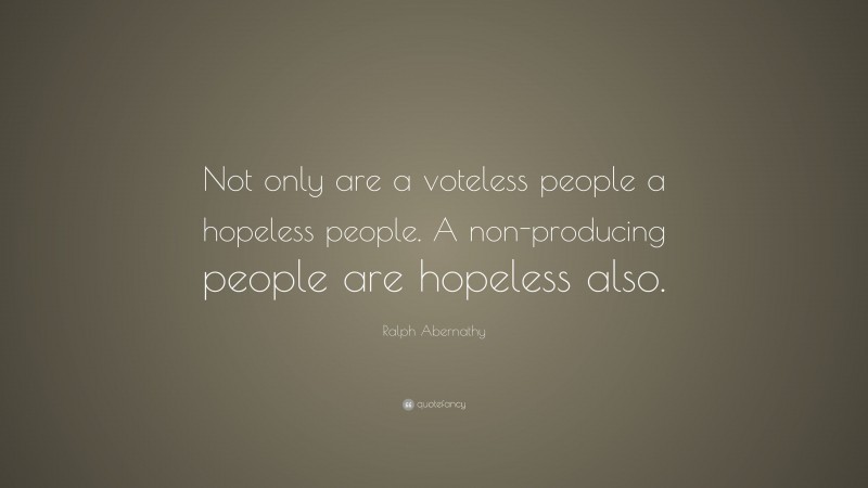 Ralph Abernathy Quote: “Not only are a voteless people a hopeless people. A non-producing people are hopeless also.”