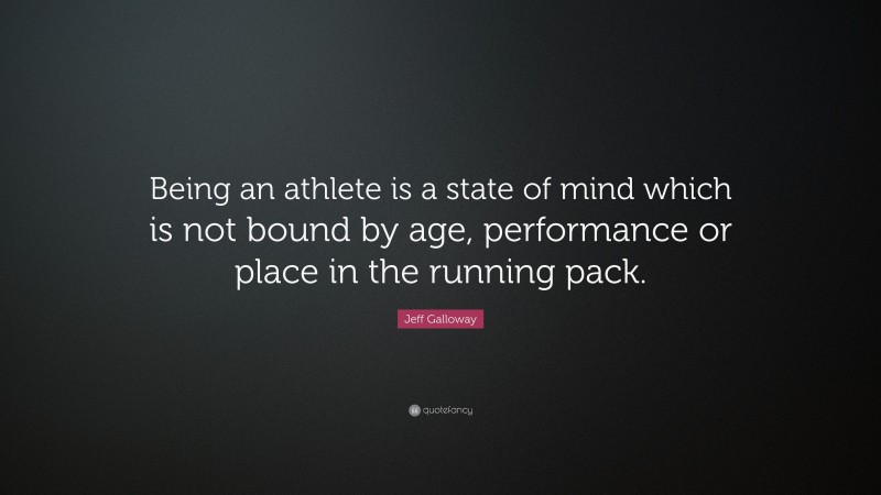 Jeff Galloway Quote: “Being an athlete is a state of mind which is not bound by age, performance or place in the running pack.”
