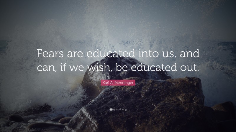 Karl A. Menninger Quote: “Fears are educated into us, and can, if we wish, be educated out.”