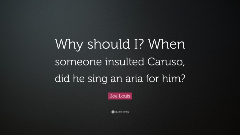 Joe Louis Quote: “Why should I? When someone insulted Caruso, did he sing an aria for him?”