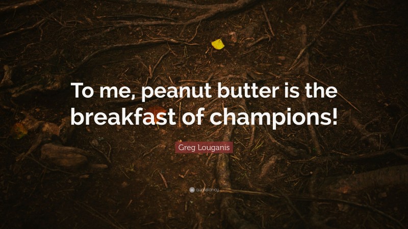 Greg Louganis Quote: “To me, peanut butter is the breakfast of champions!”