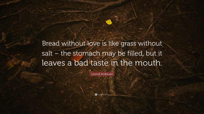 Leonid Andreyev Quote: “Bread without love is like grass without salt – the stomach may be filled, but it leaves a bad taste in the mouth.”