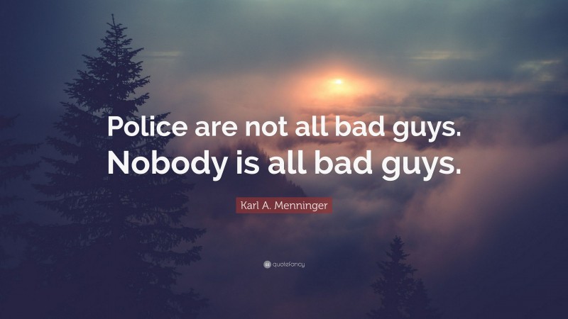 Karl A. Menninger Quote: “Police are not all bad guys. Nobody is all bad guys.”