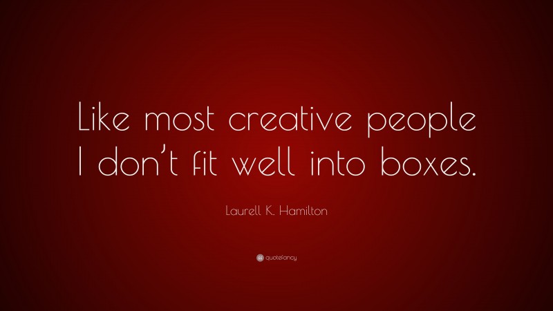 Laurell K. Hamilton Quote: “Like most creative people I don’t fit well into boxes.”