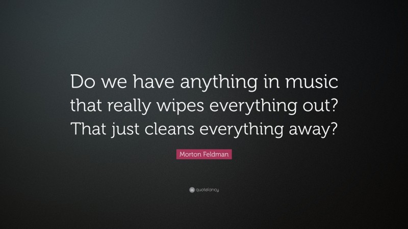 Morton Feldman Quote: “Do we have anything in music that really wipes everything out? That just cleans everything away?”