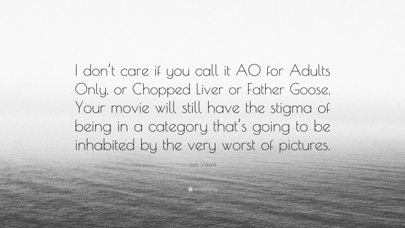 Jack Valenti Quote: “I don’t care if you call it AO for Adults Only, or Chopped Liver or Father Goose. Your movie will still have the stigma of being in a category that’s going to be inhabited by the very worst of pictures.”