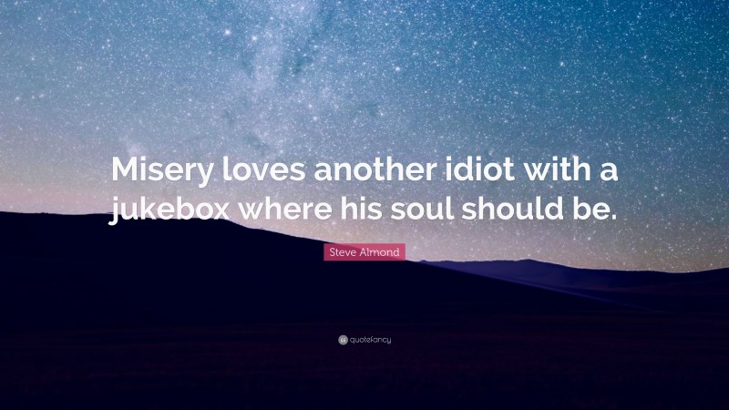 Steve Almond Quote: “Misery loves another idiot with a jukebox where his soul should be.”
