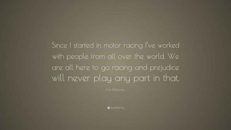 Kimi Raikkonen Quote: “Since I started in motor racing I’ve worked with people from all over the world. We are all here to go racing and prejudice will never play any part in that.”