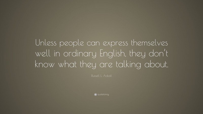 Russell L. Ackoff Quote: “Unless people can express themselves well in ordinary English, they don’t know what they are talking about.”