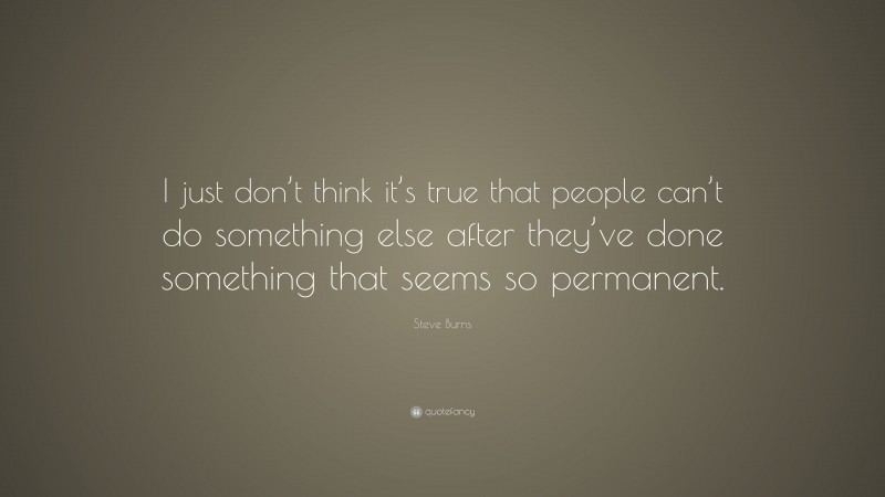 Steve Burns Quote: “I just don’t think it’s true that people can’t do something else after they’ve done something that seems so permanent.”