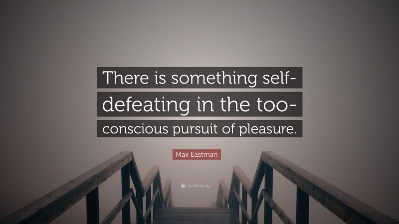 Max Eastman Quote: “There is something self-defeating in the too-conscious pursuit of pleasure.”