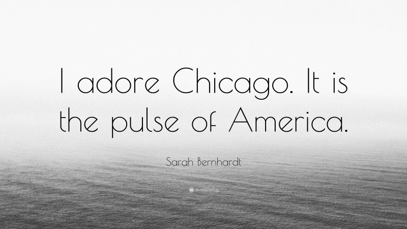 Sarah Bernhardt Quote: “I adore Chicago. It is the pulse of America.”