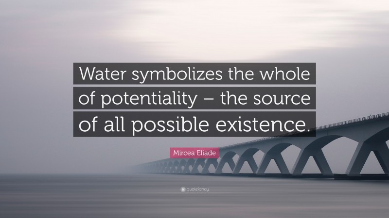 Mircea Eliade Quote: “Water symbolizes the whole of potentiality – the source of all possible existence.”
