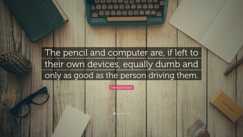 Norman Foster Quote: “The pencil and computer are, if left to their own devices, equally dumb and only as good as the person driving them.”