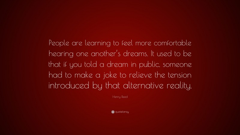 Henry Reed Quote: “People are learning to feel more comfortable hearing one another’s dreams. It used to be that if you told a dream in public, someone had to make a joke to relieve the tension introduced by that alternative reality.”