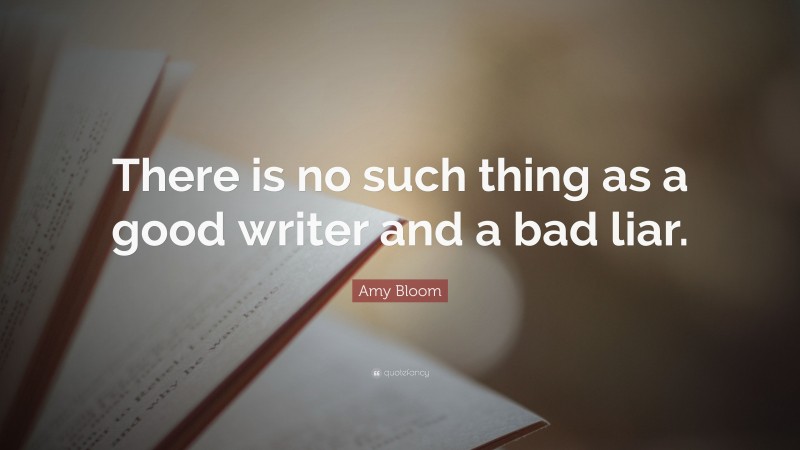 Amy Bloom Quote: “There is no such thing as a good writer and a bad liar.”
