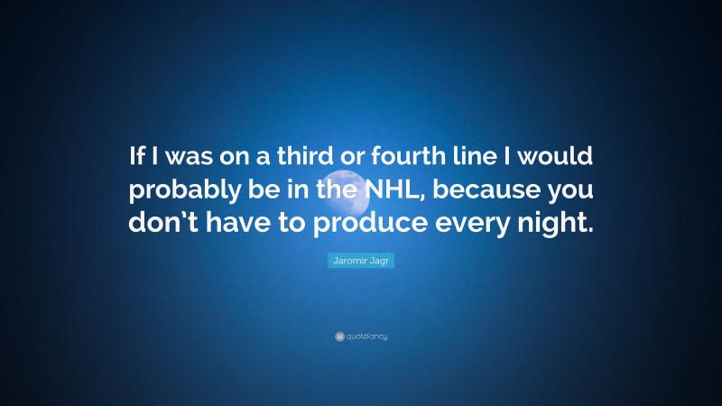 Jaromir Jagr Quote: “If I was on a third or fourth line I would probably be in the NHL, because you don’t have to produce every night.”