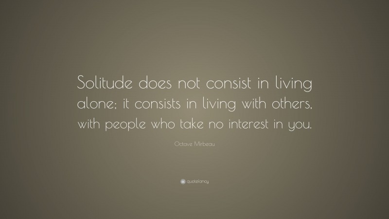Octave Mirbeau Quote: “Solitude does not consist in living alone; it consists in living with others, with people who take no interest in you.”