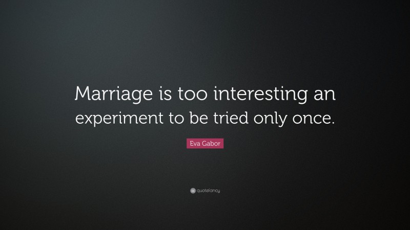 Eva Gabor Quote: “Marriage is too interesting an experiment to be tried only once.”