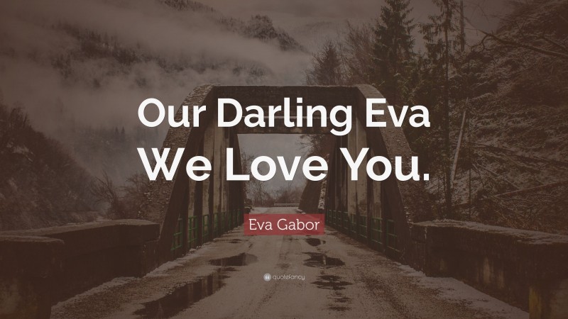 Eva Gabor Quote: “Our Darling Eva We Love You.”
