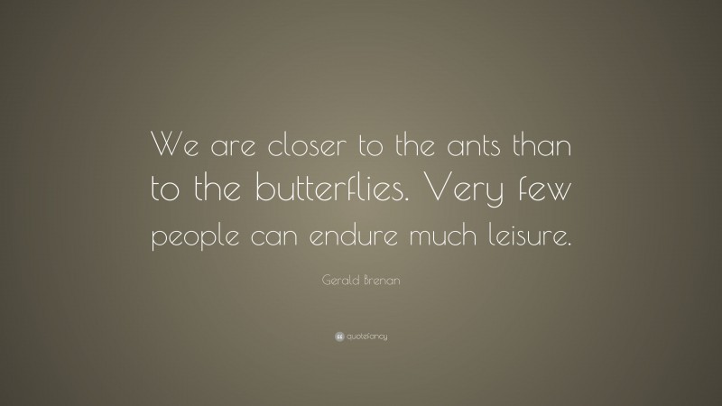 Gerald Brenan Quote: “We are closer to the ants than to the butterflies. Very few people can endure much leisure.”