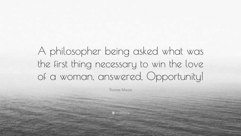 Thomas Moore Quote: “A philosopher being asked what was the first thing necessary to win the love of a woman, answered, Opportunity!”
