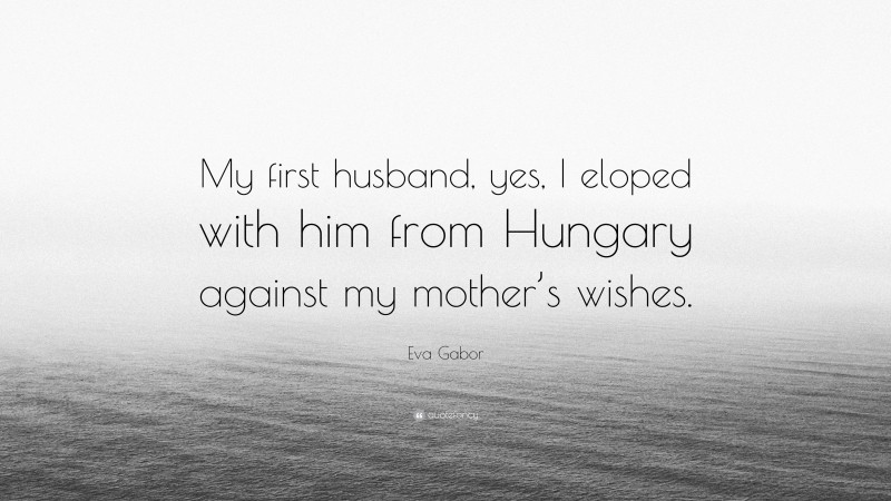 Eva Gabor Quote: “My first husband, yes, I eloped with him from Hungary against my mother’s wishes.”