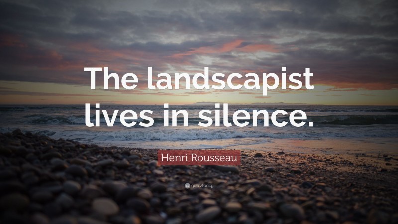 Henri Rousseau Quote: “The landscapist lives in silence.”