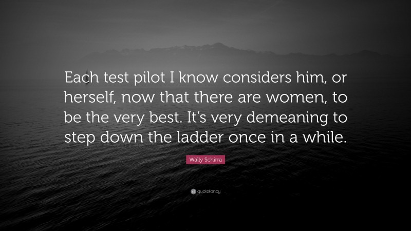 Wally Schirra Quote: “Each test pilot I know considers him, or herself, now that there are women, to be the very best. It’s very demeaning to step down the ladder once in a while.”
