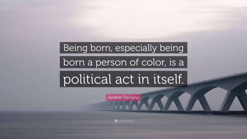 Andres Serrano Quote: “Being born, especially being born a person of color, is a political act in itself.”
