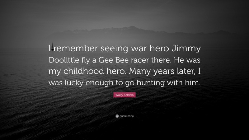 Wally Schirra Quote: “I remember seeing war hero Jimmy Doolittle fly a Gee Bee racer there. He was my childhood hero. Many years later, I was lucky enough to go hunting with him.”