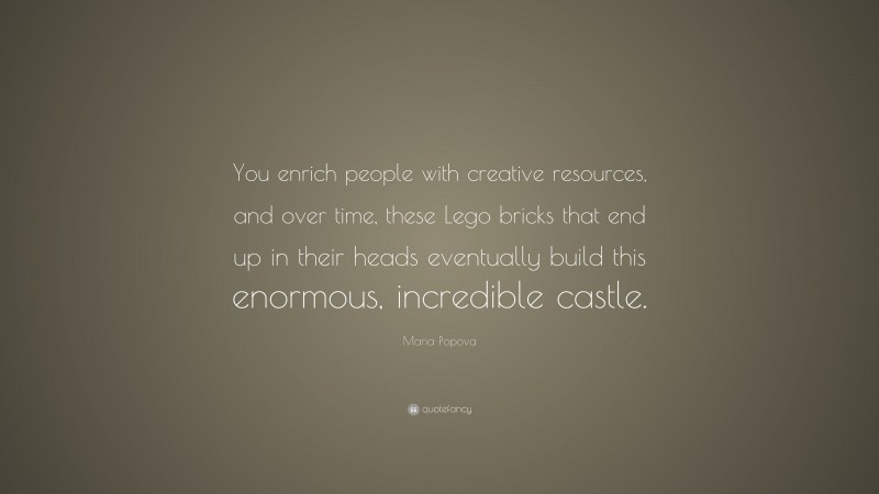 Maria Popova Quote: “You enrich people with creative resources, and over time, these Lego bricks that end up in their heads eventually build this enormous, incredible castle.”