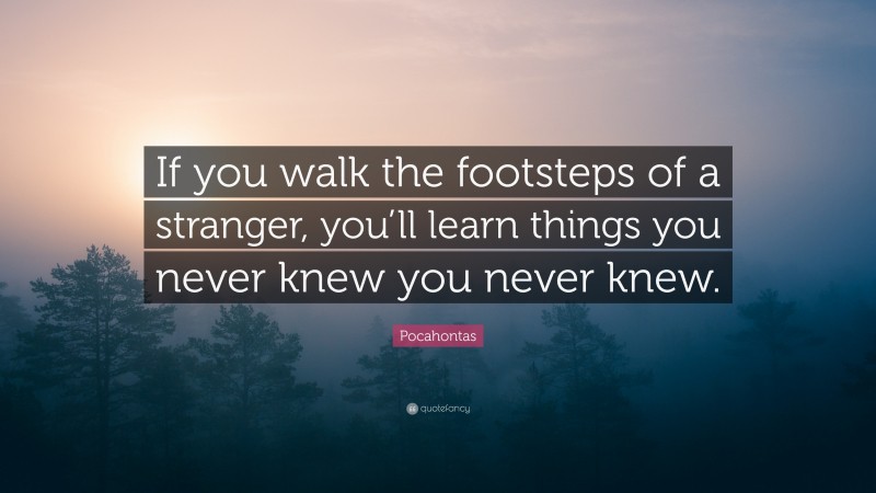 Pocahontas Quote: “If you walk the footsteps of a stranger, you’ll learn things you never knew you never knew.”