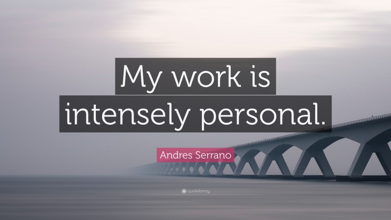 Andres Serrano Quote: “My work is intensely personal.”