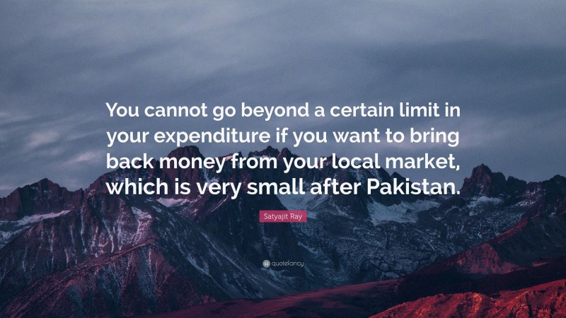 Satyajit Ray Quote: “You cannot go beyond a certain limit in your expenditure if you want to bring back money from your local market, which is very small after Pakistan.”