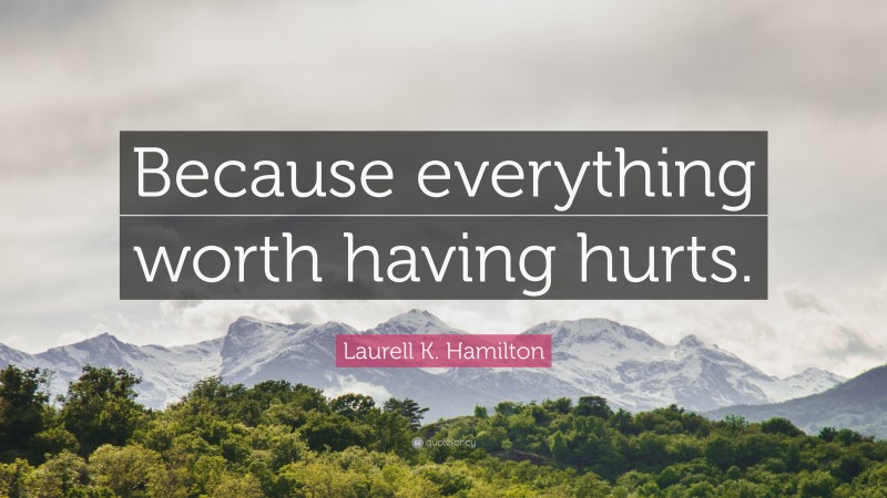 Laurell K. Hamilton Quote: “Because everything worth having hurts.”