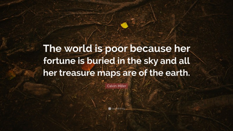 Calvin Miller Quote: “The world is poor because her fortune is buried in the sky and all her treasure maps are of the earth.”