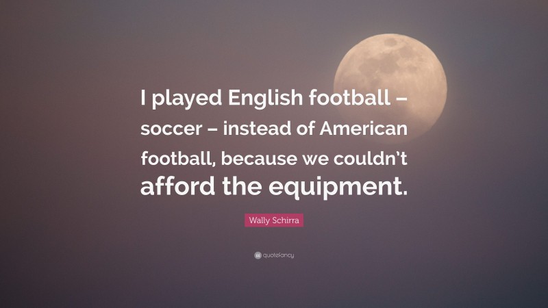 Wally Schirra Quote: “I played English football – soccer – instead of American football, because we couldn’t afford the equipment.”
