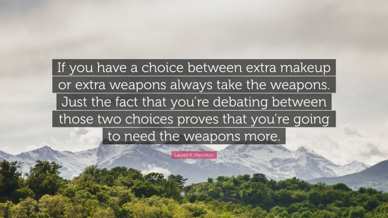 Laurell K. Hamilton Quote: “If you have a choice between extra makeup or extra weapons always take the weapons. Just the fact that you’re debating between those two choices proves that you’re going to need the weapons more.”