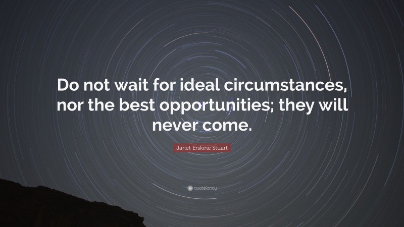 Janet Erskine Stuart Quote: “Do not wait for ideal circumstances, nor the best opportunities; they will never come.”