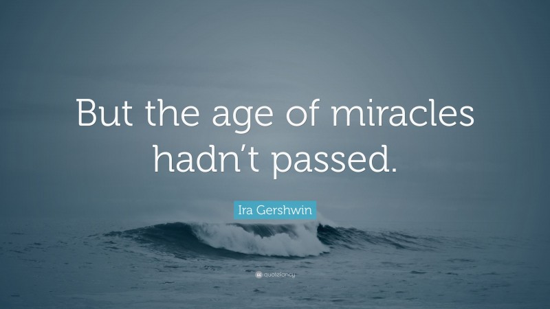 Ira Gershwin Quote: “But the age of miracles hadn’t passed.”