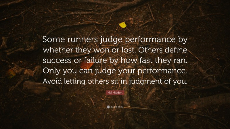 Hal Higdon Quote: “Some runners judge performance by whether they won or lost. Others define success or failure by how fast they ran. Only you can judge your performance. Avoid letting others sit in judgment of you.”