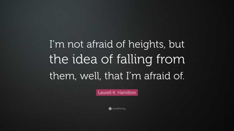 Laurell K. Hamilton Quote: “I’m not afraid of heights, but the idea of falling from them, well, that I’m afraid of.”