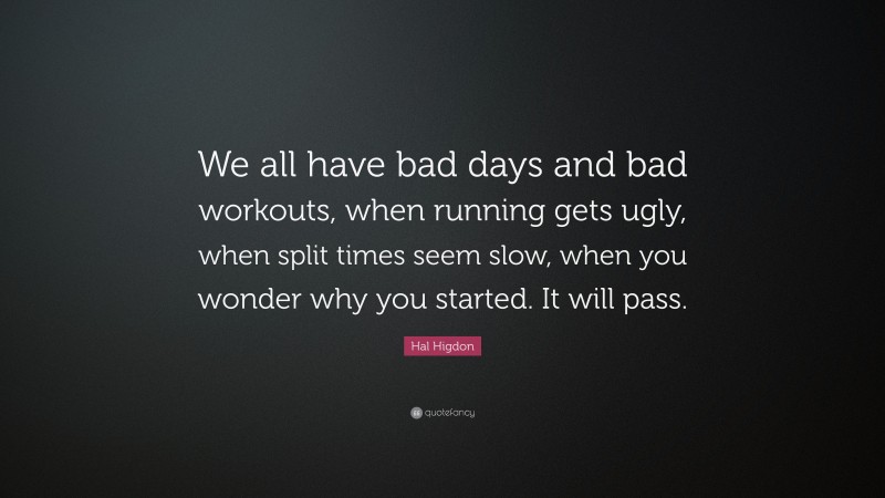 Hal Higdon Quote: “We all have bad days and bad workouts, when running gets ugly, when split times seem slow, when you wonder why you started. It will pass.”