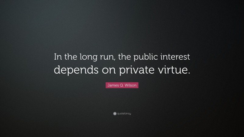 James Q. Wilson Quote: “In the long run, the public interest depends on private virtue.”