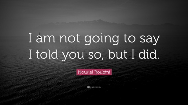 Nouriel Roubini Quote: “I am not going to say I told you so, but I did.”
